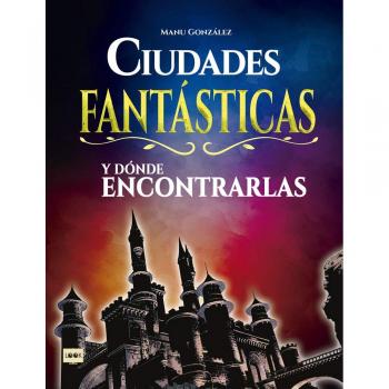 Ciudades fantásticas y dónde encontrarlas: Conozca Cómo Son Los Mundos Surgidos de la Imaginación de Los Mejores Creadores del Cine, La Literatura Y El Cómic