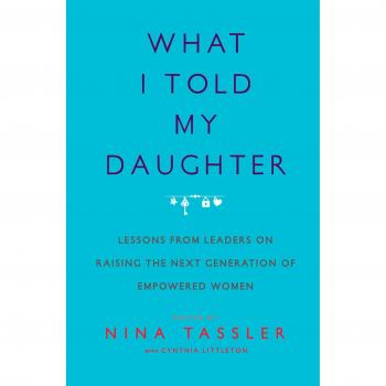 What I Told My Daughter: Lessons from Leaders on Raising the Next Generation of Empowered Women