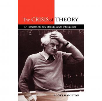 The Crisis of Theory: E.P. Thompson, New Left Insights and Postwar British Politics (Paperback Edition)
