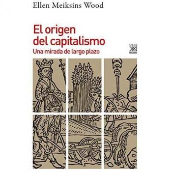 El Origen del Capitalismo: Una Mirada de Largo Plazo - Ellen Meiksins Wood, Editorial Siglo XXI