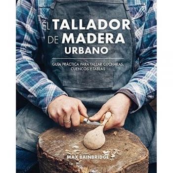 El tallador de madera urbano: Guía práctica para tallar cucharas, cuencos y tablas - Max Bainbridge