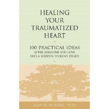 HEALING YOUR TRAUMATIZED HEART: 100 Practical Ideas After Someone You Love Dies a Sudden, Violent Death
