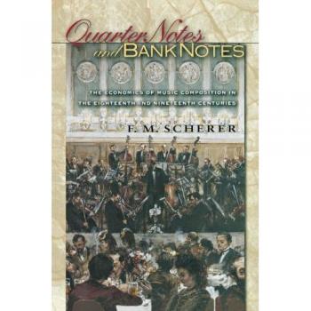 Quarter Notes and Bank Notes: The Economics of Music Composition in the Eighteenth and Nineteenth Centuries (Princeton Economic History of the Western World)
