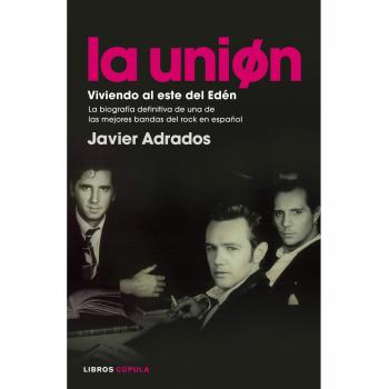 La Unión. Viviendo al este del Edén: La biografía definitiva de una de las mejores bandas del rock en español - Javier Adrados