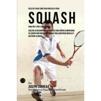Recetas para Construir Musculo para Squash Para Pre y Post Competencia: Mejore su desempeno y recuperese mas rapido, alimentando su cuerpo con ... para construir musculo y destruir la grasa