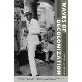 Waves of Decolonization: Discourses of Race and Hemispheric Citizenship in Cuba, Mexico, and the United States