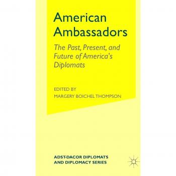 American Ambassadors: The Past, Present, and Future of America's Diplomats