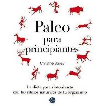 Paleo Para Principiantes. La Dieta Para Sintonizarte Con Los Ritmos Naturales De Tu Organismo