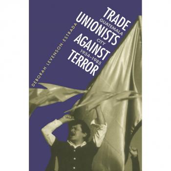 Trade Unionists Against Terror: A Historical Analysis of Guatemala City, 1954-1985