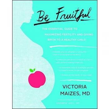 Be Fruitful: The Essential Guide to Maximizing Fertility and Giving Birth to a Healthy Child