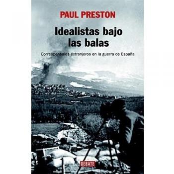 Idealistas bajo las balas: Corresponsales extranjeros en la guerra de España - Paul Preston