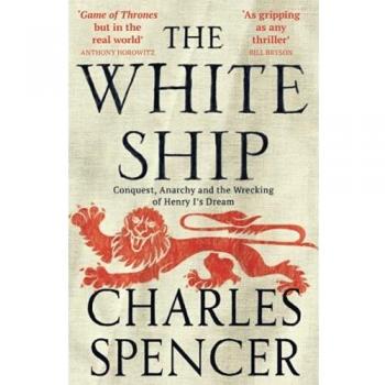 The White Ship: Conquest, Anarchy and the Wrecking of Henry I’s Dream