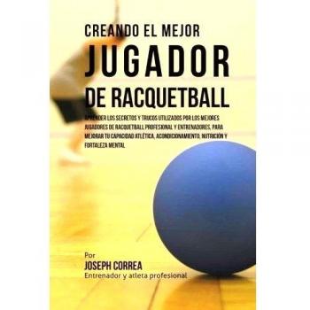 Creando el Mejor Jugador de Racquetball: Aprender los secretos y trucos utilizados por los mejores jugadores de racquetball profesional y ... nutricion y fortaleza Mental
