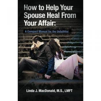 How to Help Your Spouse Heal From Your Affair: A Compact Manual for the Unfaithful