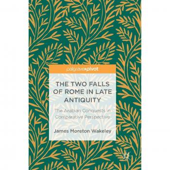 The Two Falls of Rome in Late Antiquity: The Arabian Conquests in Comparative Perspective
