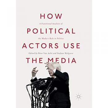 How Political Actors Use the Media: A Functional Analysis of the Media's Role in Politics