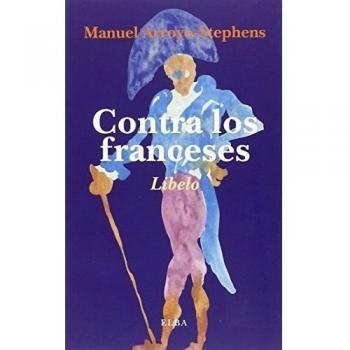 Contra los franceses: O de la nefasta influencia que la cultura francesa ha ejercido en los países que le son vecinos, y especialmente en España - Manuel Arroyo-stephens