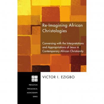 Re-Imagining African Christologies: Dialogues on Jesus Christ in African Christianity (Princeton Theological Monograph)