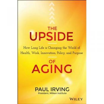 The Upside of Aging: How Long Life Is Changing the World of Health, Work, Innovation, Policy, and Purpose