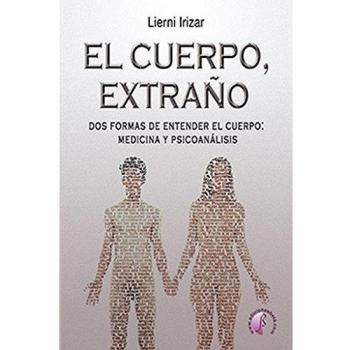 El cuerpo, extraño: Dos formas de entender el cuerpo: medicina y psicoanálisis - Irizar Lierni