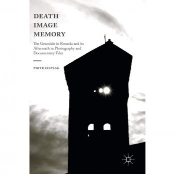 Death, Image, Memory: The Genocide in Rwanda and its Aftermath in Photography and Documentary Film