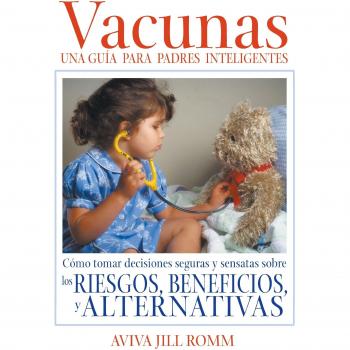 Vacunas: Una Guí-A Para Padres Inteligentes: Cómo Tomar Decisiones Seguras Y Sensatas Sobre Los Riesgos, Beneficios, Y Alternativas