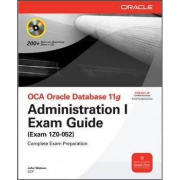 Oracle Database 11g Administration I Exam Guide with CD-ROM: Complete Study Resource for OCA Certification (Exam 1Z0-052)