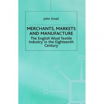 Merchants Markets and Manufacture: The English Wool Textile Industry in the Eighteenth Century