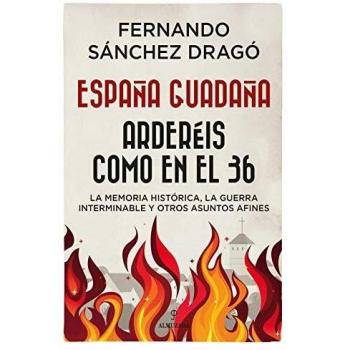 España Guadaña. Arderéis Como En El 36: La Memoria Histórica, la Guerra Interminable y otros asuntos afines