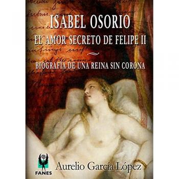 Isabel Osorio - El amor secreto de Felipe II: Biografía de una reina sin corona - Aurelio García López