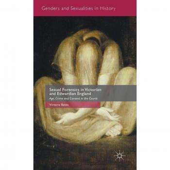 Sexual Forensics in Victorian and Edwardian England: Age, Crime and Consent in the Courts