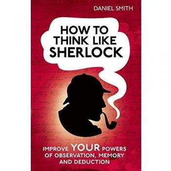 Cómo Pensar Como Sherlock: Mejora Tus Poderes de Observación, Memoria y Deducción - Daniel Smith