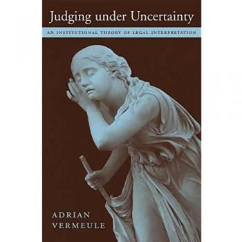 Judging under Uncertainty: An Institutional Theory of Legal Interpretation