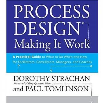 Process Design: Making it Work: A Practical Guide to What to do When and How for Facilitators, Consultants, Managers and Coaches