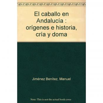 El caballo en Andalucía : orígenes e historia, cría y doma