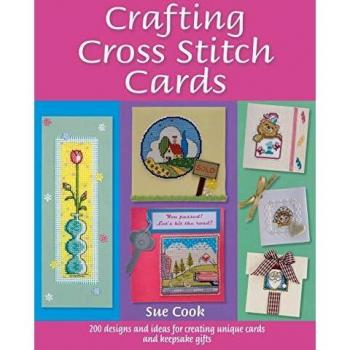 Crafting Cross Stitch Cards: Inspiring Projects And Designs For Creative Cross Stitch Greetings And Gifts: 200 Designs and Ideas for Creating Unique Cards and Keepsake Gifts