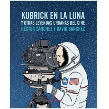 Kubrick En La Luna Y Otras Leyendas Urbanas Del Cine - Héctor Sánchez Moro