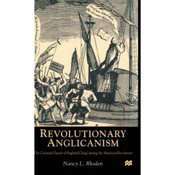Revolutionary Anglicanism: The Colonial Church of England Clergy during the American Revolution