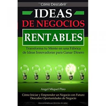 Cómo Descubrir Ideas de Negocios Rentables. Transforma tu Mente en una Fábrica de Ideas Innovadoras para Ganar Dinero: Cómo Iniciar y Emprender un Negocio con Futuro Descubre Oportunidades de Negocio