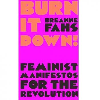Burn It Down: Feminist Manifestos for the Revolution and/or Apocalypse