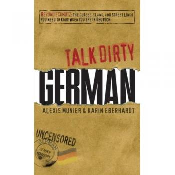 Talk Dirty German: Beyond Schmutz - The Curses, Slang, And Street Lingo You Need To Know To Speak Deutsch