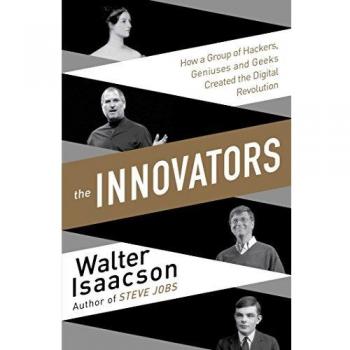 The Innovators: How a Group of Inventors, Hackers, Geniuses and Geeks Created the Digital Revolution