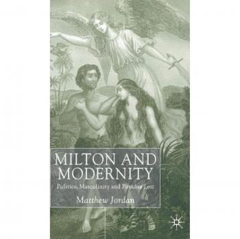 Milton and Modernity: Politics, Masculinity and Paradise Lost: Politics, the Individual and Paradise Lost