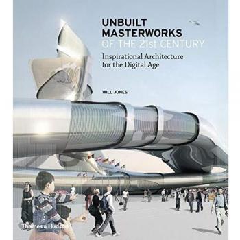 Unbuilt Masterworks of the 21st Century: Inspirational Architecture for the Digital Age