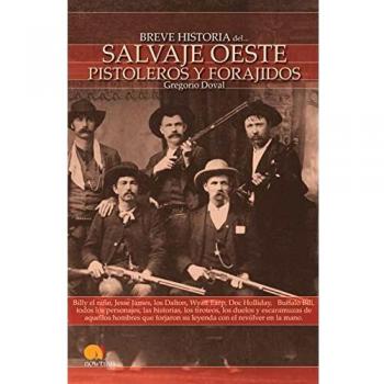 Breve Historia del salvaje oeste. pistoleros y Forajidos: Billy el niño, Jesse James, los Dalton, Wyatt Earp, Doc Holliday, Buffalo Bill, todos los ... su leyenda con el revólver en la mano.
