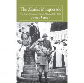 The Zionist Masquerade: The Birth of the Anglo-Zionist Alliance, 1914-1918