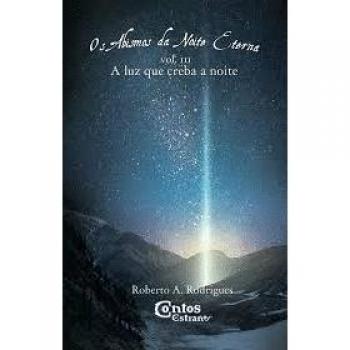 Os abismos da noite eterna. Volume III: A luz que creba a noite - Roberto A. Rodrigues