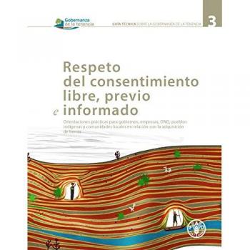 Respeto del consentimiento libre, previo e informado: Orientaciones prácticas para gobiernos, empresas, ONG, pueblos indígenas y comunidades locales ... técnica sobre la gobernanza de la tenencia)