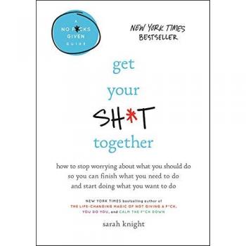 Get Your Sh*t Together: How to Stop Worrying about What You Should Do So You Can Finish What You Need to Do and Start Doing What You Want to Do: 2