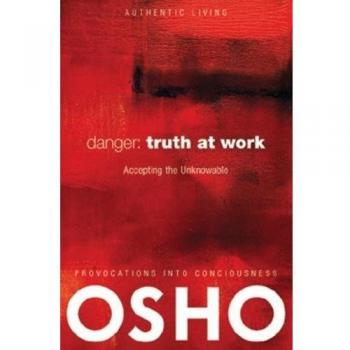 Danger: Truth at Work: The Courage to Accept the Unknowable